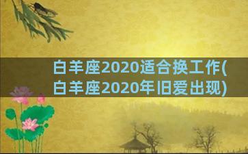 白羊座2020适合换工作(白羊座2020年旧爱出现)