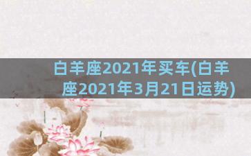 白羊座2021年买车(白羊座2021年3月21日运势)