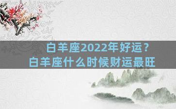 白羊座2022年好运？白羊座什么时候财运最旺