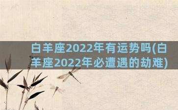 白羊座2022年有运势吗(白羊座2022年必遭遇的劫难)