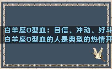 白羊座O型血：自信、冲动、好斗白羊座O型血的人是典型的热情开朗的人，他们爱好冒险和挑战，喜欢追求激烈的竞争和刺激的体验。他们自信、果断、勇敢地去追求自己的目标。