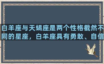 白羊座与天蝎座是两个性格截然不同的星座，白羊座具有勇敢、自信、冒险精神等特质，而天蝎座则显得神秘、冷静、有掌控欲等特质。白羊座的人生志向非常明确，他们热爱冒险、