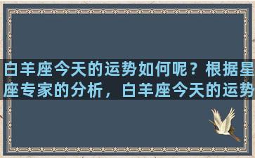 白羊座今天的运势如何呢？根据星座专家的分析，白羊座今天的运势相当不错！接下来，我们将为大家详细介绍白羊座今天的运势。1.爱情运势今天，白羊座的爱情运势较为平稳。