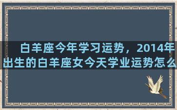 白羊座今年学习运势，2014年出生的白羊座女今天学业运势怎么样