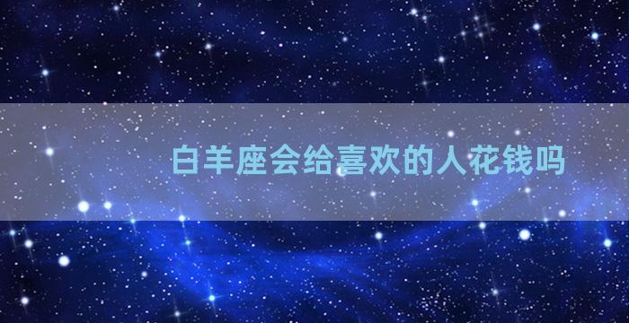 白羊座会给喜欢的人花钱吗