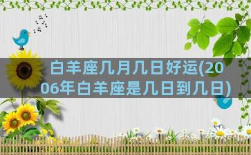 白羊座几月几日好运(2006年白羊座是几日到几日)