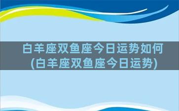 白羊座双鱼座今日运势如何(白羊座双鱼座今日运势)