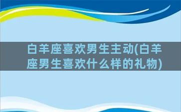 白羊座喜欢男生主动(白羊座男生喜欢什么样的礼物)