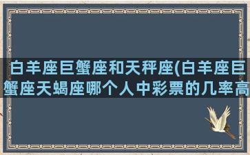 白羊座巨蟹座和天秤座(白羊座巨蟹座天蝎座哪个人中彩票的几率高)