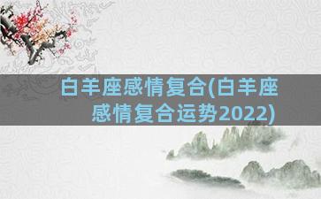 白羊座感情复合(白羊座感情复合运势2022)