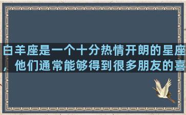 白羊座是一个十分热情开朗的星座，他们通常能够得到很多朋友的喜爱和支持。他们具有坚定的个性和强大的自信心，能够让周围的人感受到他们对生活的热爱和奋斗精神。白羊座的