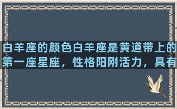 白羊座的颜色白羊座是黄道带上的第一座星座，性格阳刚活力，具有冲劲和决断力，代表了新生、勇气、冲动和力量。因此，白羊座的颜色也彰显了这些特点，让我们一起来了解一下