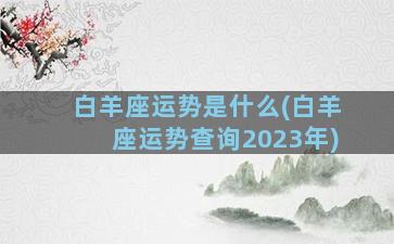 白羊座运势是什么(白羊座运势查询2023年)