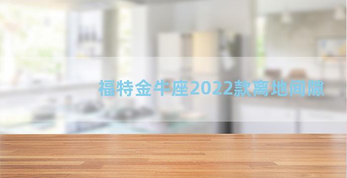 福特金牛座2022款离地间隙