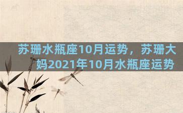 苏珊水瓶座10月运势，苏珊大妈2021年10月水瓶座运势