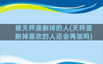 被天秤座删掉的人(天秤座删掉喜欢的人还会再加吗)