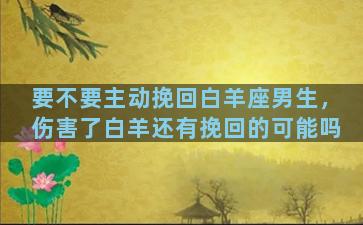 要不要主动挽回白羊座男生，伤害了白羊还有挽回的可能吗