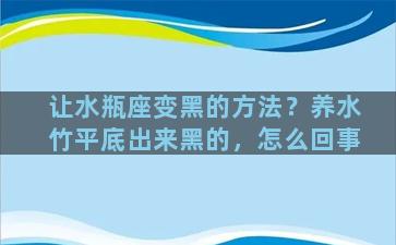 让水瓶座变黑的方法？养水竹平底出来黑的，怎么回事