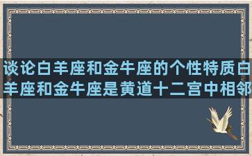 谈论白羊座和金牛座的个性特质白羊座和金牛座是黄道十二宫中相邻的两个星座，它们的个性差异相当大。白羊座属于火象星座，而金牛座则是土象星座。下面我们将详细探讨这两个