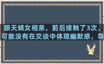 跟天蝎女相亲，前后接触了3次，可能没有在交谈中体现幽默感，导致女的说不合适，该怎么办