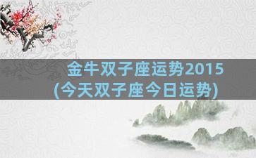 金牛双子座运势2015(今天双子座今日运势)