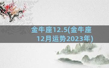 金牛座12.5(金牛座12月运势2023年)