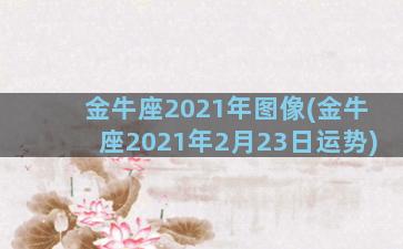 金牛座2021年图像(金牛座2021年2月23日运势)