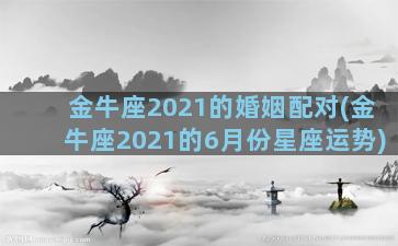 金牛座2021的婚姻配对(金牛座2021的6月份星座运势)