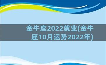 金牛座2022就业(金牛座10月运势2022年)