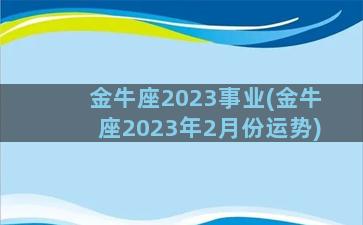 金牛座2023事业(金牛座2023年2月份运势)