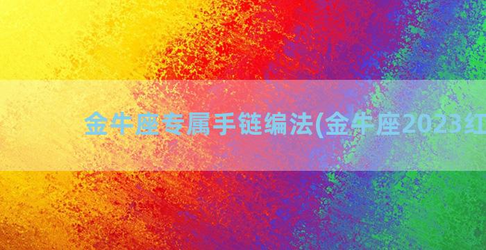 金牛座专属手链编法(金牛座2023红手链)