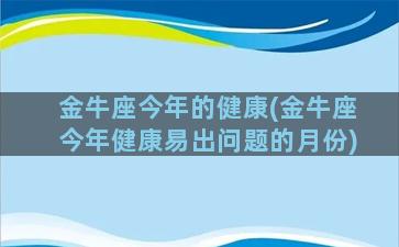 金牛座今年的健康(金牛座今年健康易出问题的月份)