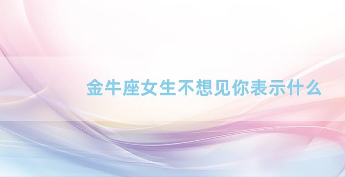 金牛座女生不想见你表示什么