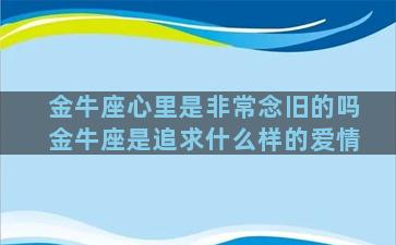 金牛座心里是非常念旧的吗金牛座是追求什么样的爱情