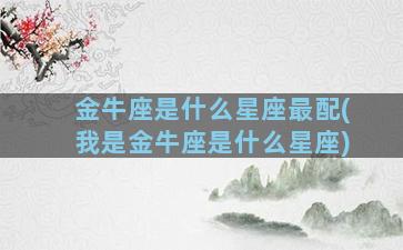 金牛座是什么星座最配(我是金牛座是什么星座)