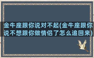 金牛座跟你说对不起(金牛座跟你说不想跟你做情侣了怎么追回来)