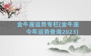 金牛座运势专栏(金牛座今年运势查询2023)