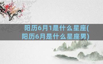 阳历6月1是什么星座(阳历6月是什么星座男)