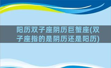 阳历双子座阴历巨蟹座(双子座指的是阴历还是阳历)