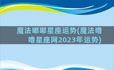 魔法嘟嘟星座运势(魔法噜噜星座网2023年运势)