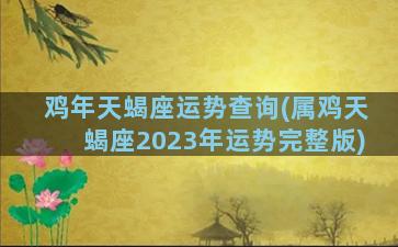 鸡年天蝎座运势查询(属鸡天蝎座2023年运势完整版)