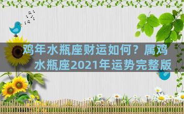 鸡年水瓶座财运如何？属鸡水瓶座2021年运势完整版